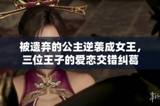 被遗弃的公主逆袭成女王，三位王子的爱恋交错纠葛