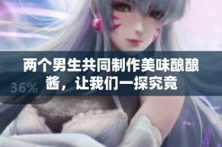 两个男生共同制作美味酿酿酱，让我们一探究竟