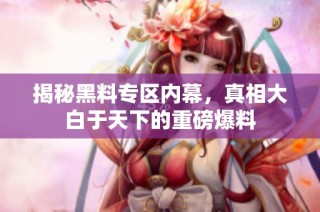 揭秘黑料专区内幕，真相大白于天下的重磅爆料