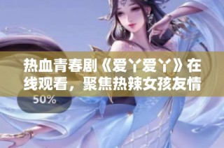 热血青春剧《爱丫爱丫》在线观看，聚焦热辣女孩友情与成长