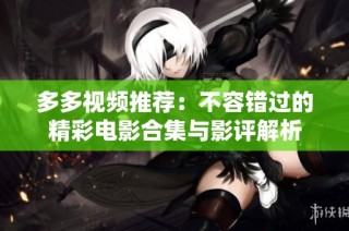 多多视频推荐：不容错过的精彩电影合集与影评解析