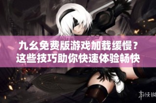 九幺免费版游戏加载缓慢？这些技巧助你快速体验畅快游戏
