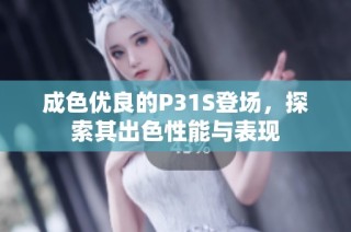 成色优良的P31S登场，探索其出色性能与表现