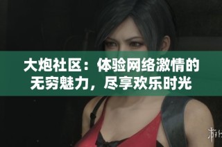 大炮社区：体验网络激情的无穷魅力，尽享欢乐时光