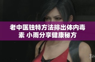 老中医独特方法排出体内毒素 小雨分享健康秘方