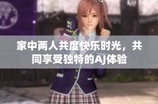 家中两人共度快乐时光，共同享受独特的AJ体验