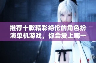 推荐十款精彩绝伦的角色扮演单机游戏，你会爱上哪一款？