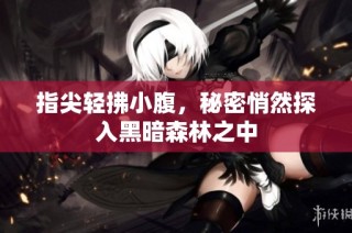 指尖轻拂小腹，秘密悄然探入黑暗森林之中