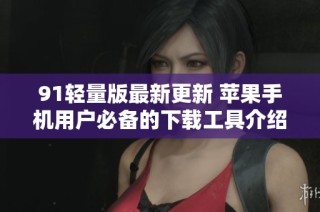 91轻量版最新更新 苹果手机用户必备的下载工具介绍