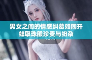 男女之间的情感纠葛如同开蚌取珠般珍贵与纷杂
