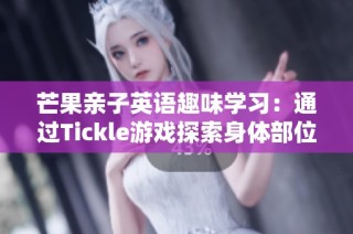 芒果亲子英语趣味学习：通过Tickle游戏探索身体部位的乐趣