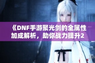 《DNF手游聚光剑的全属性加成解析，助你战力提升23点》