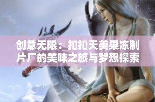 创意无限：扣扣天美果冻制片厂的美味之旅与梦想探索