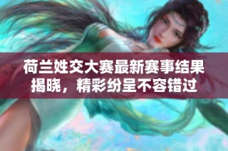 荷兰姓交大赛最新赛事结果揭晓，精彩纷呈不容错过