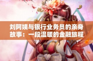 刘阿姨与银行业务员的亲身故事：一段温暖的金融旅程