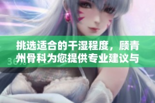 挑选适合的干湿程度，顾青州骨科为您提供专业建议与指导