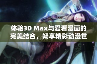 体验3D Max与爱看漫画的完美结合，畅享精彩动漫世界