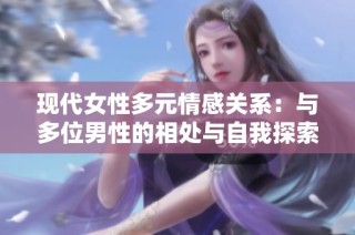 现代女性多元情感关系：与多位男性的相处与自我探索