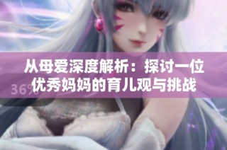 从母爱深度解析：探讨一位优秀妈妈的育儿观与挑战