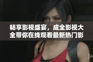 畅享影视盛宴，成全影视大全带你在线观看最新热门影片