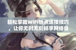 轻松掌握WiFi热点连接技巧，让你无时无刻畅享网络自由