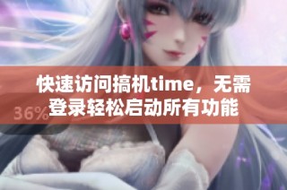 快速访问搞机time，无需登录轻松启动所有功能
