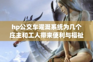 hp公交车灌溉系统为几个庄主和工人带来便利与福祉