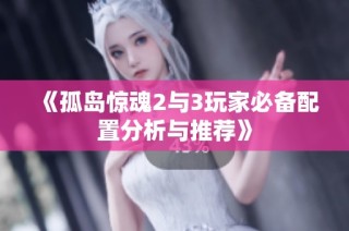 《孤岛惊魂2与3玩家必备配置分析与推荐》