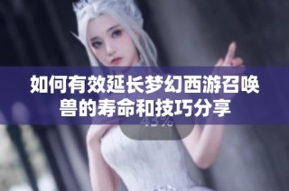 如何有效延长梦幻西游召唤兽的寿命和技巧分享