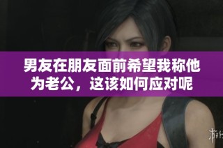 男友在朋友面前希望我称他为老公，这该如何应对呢