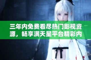 三年内免费看尽热门影视资源，畅享满天星平台精彩内容