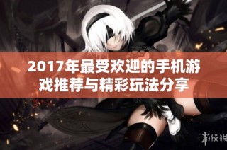 2017年最受欢迎的手机游戏推荐与精彩玩法分享