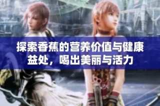 探索香蕉的营养价值与健康益处，喝出美丽与活力