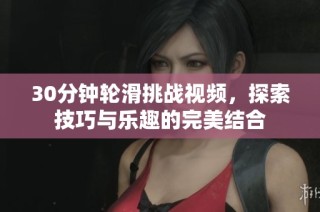 30分钟轮滑挑战视频，探索技巧与乐趣的完美结合