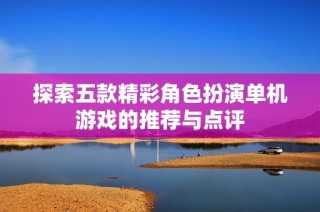探索五款精彩角色扮演单机游戏的推荐与点评
