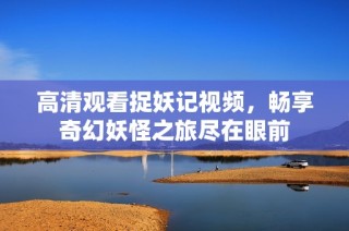 高清观看捉妖记视频，畅享奇幻妖怪之旅尽在眼前