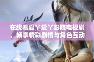 在线看爱丫爱丫影院电视剧，畅享精彩剧情与角色互动体验