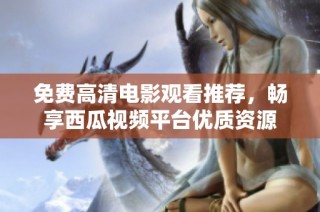 免费高清电影观看推荐，畅享西瓜视频平台优质资源