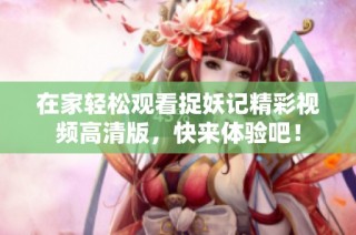 在家轻松观看捉妖记精彩视频高清版，快来体验吧！