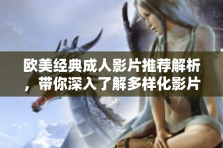欧美经典成人影片推荐解析，带你深入了解多样化影片特色