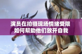 演员在拍摄现场情绪受限 如何帮助他们放开自我