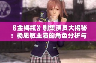 《金梅瓶》剧集演员大揭秘：杨思敏主演的角色分析与介绍