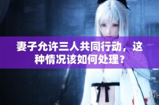 妻子允许三人共同行动，这种情况该如何处理？