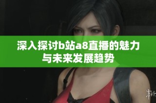 深入探讨b站a8直播的魅力与未来发展趋势