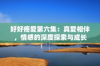 好好疼爱第六集：真爱相伴，情感的深度探索与成长