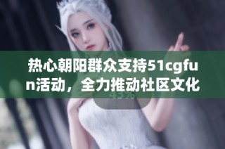 热心朝阳群众支持51cgfun活动，全力推动社区文化建设