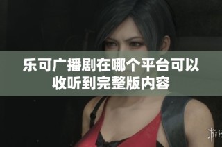 乐可广播剧在哪个平台可以收听到完整版内容