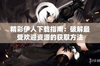 精彩伊人下载指南：破解最受欢迎资源的获取方法