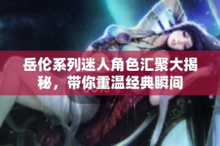 岳伦系列迷人角色汇聚大揭秘，带你重温经典瞬间