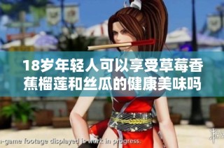 18岁年轻人可以享受草莓香蕉榴莲和丝瓜的健康美味吗